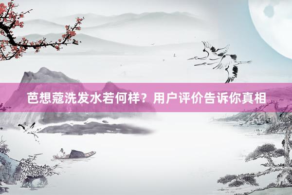 芭想蔻洗发水若何样？用户评价告诉你真相