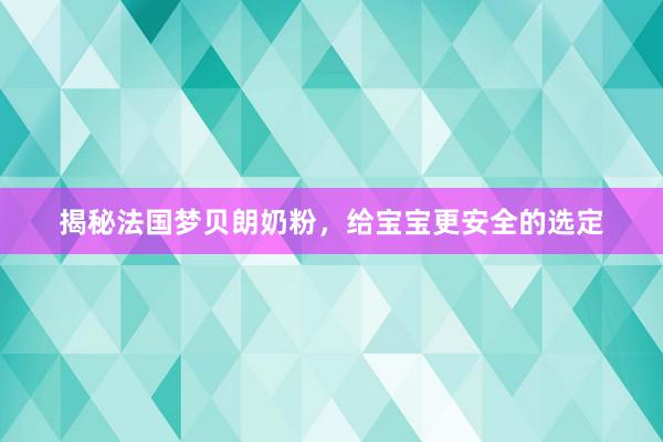 揭秘法国梦贝朗奶粉，给宝宝更安全的选定